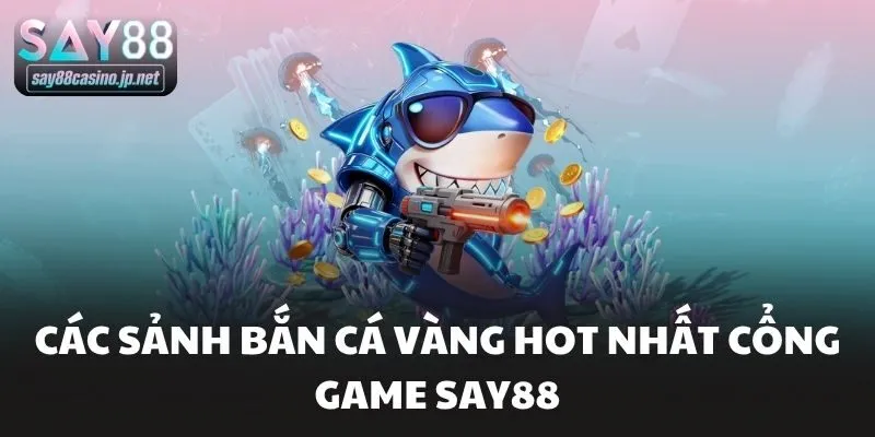 Các sảnh bắn cá vàng hot nhất cổng game Say88