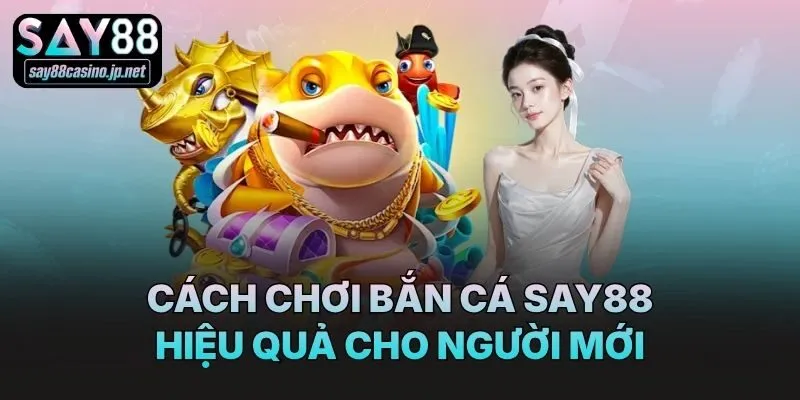 Cách chơi bắn cá Say88 hiệu quả cho người mới