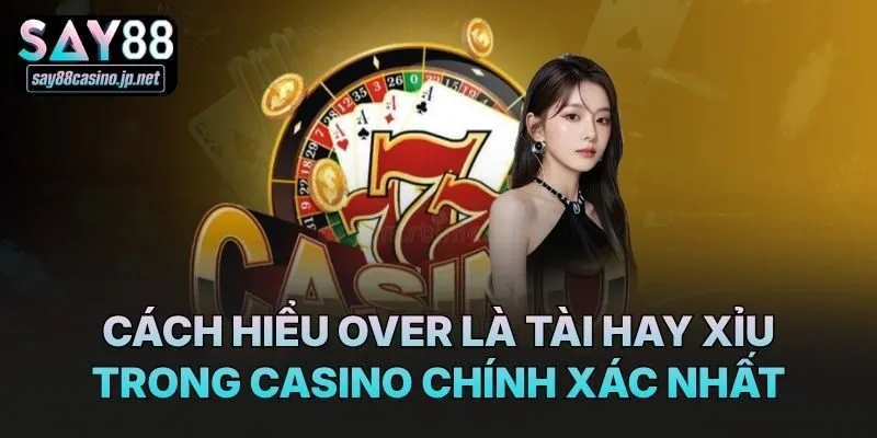 Cách hiểu Over là tài hay xỉu trong casino chính xác nhất