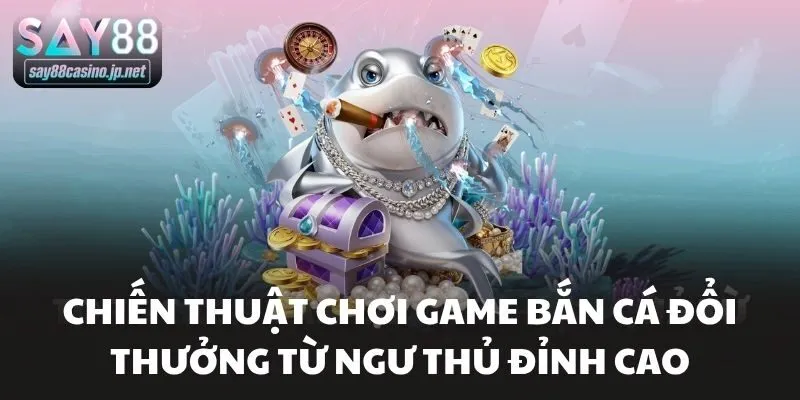 Chiến Thuật Chơi Game Bắn Cá Đổi Thưởng Từ Ngư Thủ Đỉnh Cao