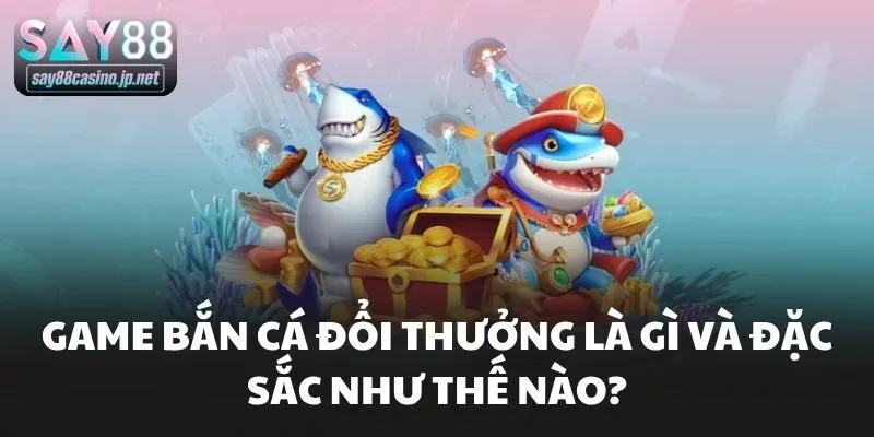 Game bắn cá đổi thưởng là gì và đặc sắc như thế nào?