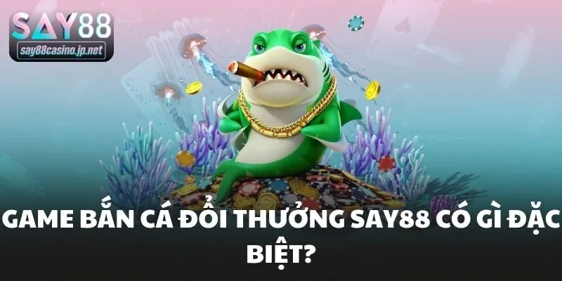 Game bắn cá đổi thưởng Say88 có gì đặc biệt?