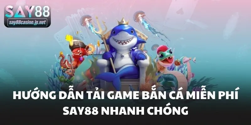 Hướng dẫn tải game bắn cá miễn phí Say88 nhanh chóng