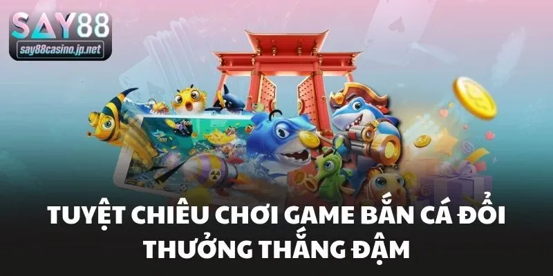 Tuyệt chiêu chơi game bắn cá đổi thưởng thắng đậm