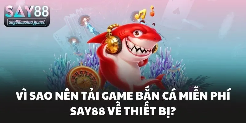 Vì sao nên tải game bắn cá miễn phí Say88 về thiết bị?